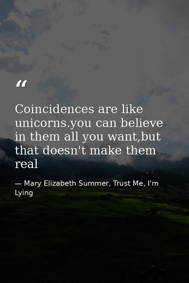 Coincidences are like unicorns.you can believe in them all you want,but that doesn't make them real — Mary Elizabeth Summer, Trust Me, I'm Lying