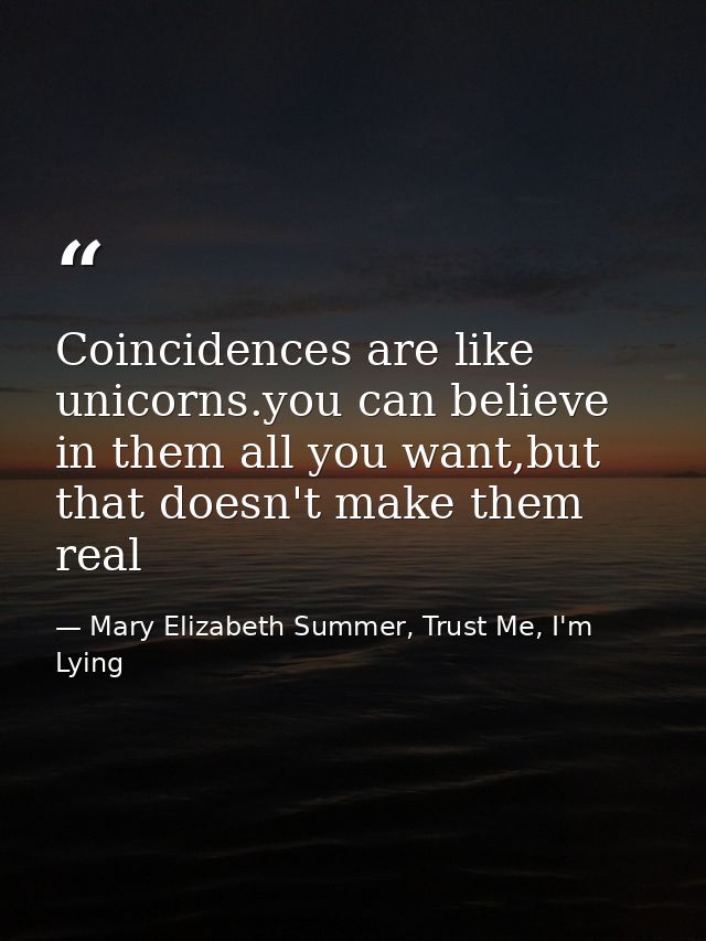 Coincidences are like unicorns.you can believe in them all you want,but that doesn't make them real — Mary Elizabeth Summer, Trust Me, I'm Lying