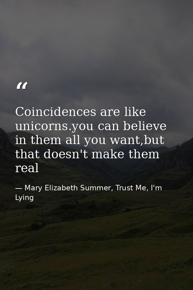 Coincidences are like unicorns.you can believe in them all you want,but that doesn't make them real — Mary Elizabeth Summer, Trust Me, I'm Lying