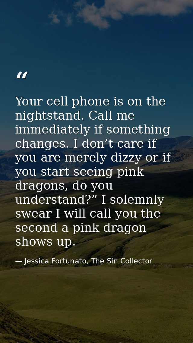 Your cell phone is on the nightstand. Call me immediately if something changes. I don’t care if you are merely dizzy or  — Jessica Fortunato, The Sin Collector
