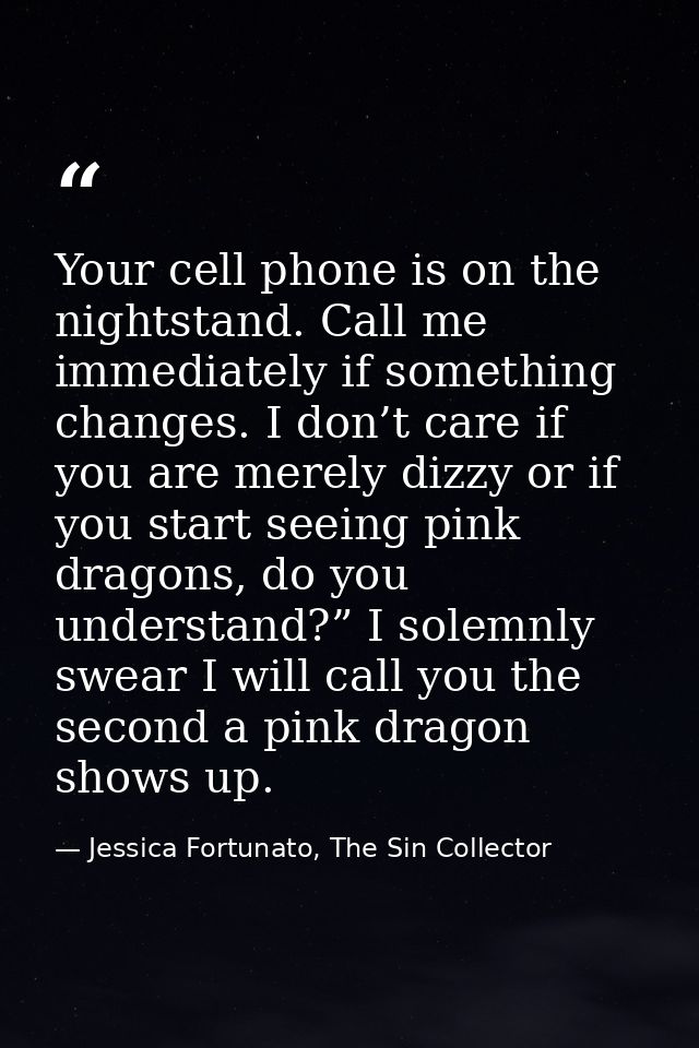 Your cell phone is on the nightstand. Call me immediately if something changes. I don’t care if you are merely dizzy or  — Jessica Fortunato, The Sin Collector