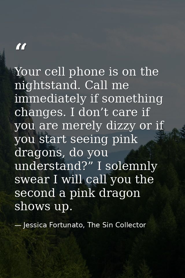 Your cell phone is on the nightstand. Call me immediately if something changes. I don’t care if you are merely dizzy or  — Jessica Fortunato, The Sin Collector