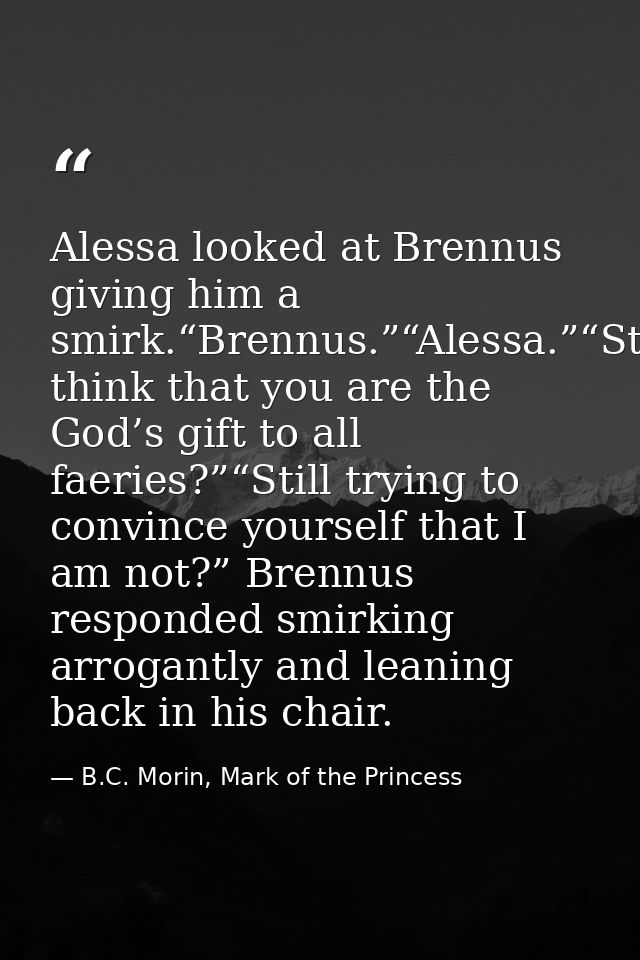 Alessa looked at Brennus giving him a smirk.“Brennus.”“Alessa.”“Still think that you are the God’s gift to all faeries?” — B.C. Morin, Mark of the Princess