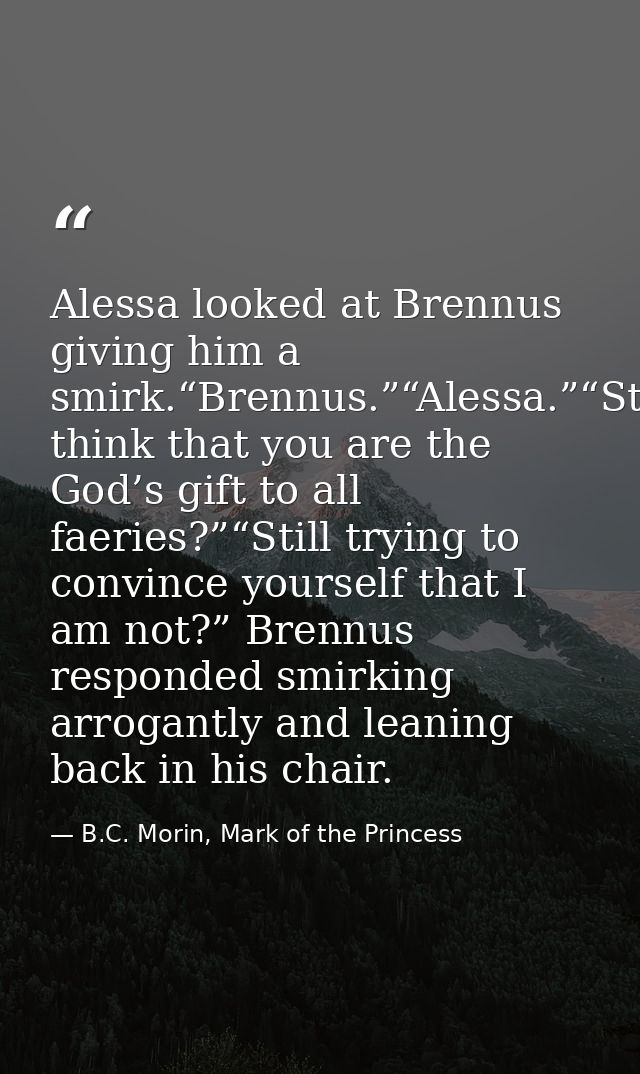 Alessa looked at Brennus giving him a smirk.“Brennus.”“Alessa.”“Still think that you are the God’s gift to all faeries?” — B.C. Morin, Mark of the Princess