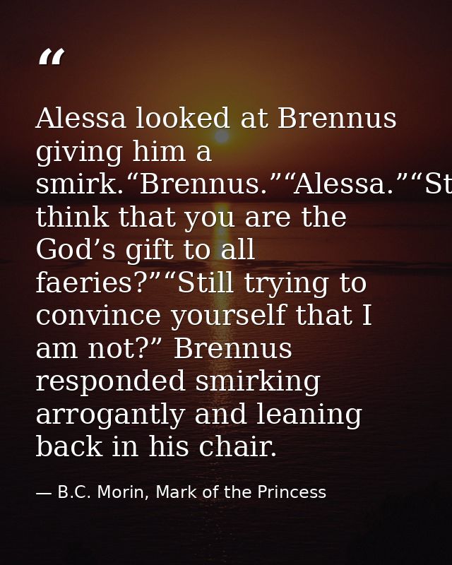 Alessa looked at Brennus giving him a smirk.“Brennus.”“Alessa.”“Still think that you are the God’s gift to all faeries?” — B.C. Morin, Mark of the Princess