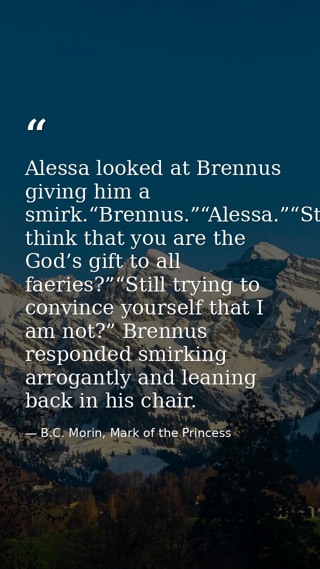 Alessa looked at Brennus giving him a smirk.“Brennus.”“Alessa.”“Still think that you are the God’s gift to all faeries?” — B.C. Morin, Mark of the Princess