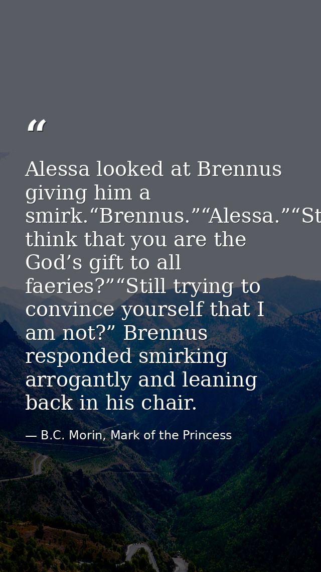 Alessa looked at Brennus giving him a smirk.“Brennus.”“Alessa.”“Still think that you are the God’s gift to all faeries?” — B.C. Morin, Mark of the Princess
