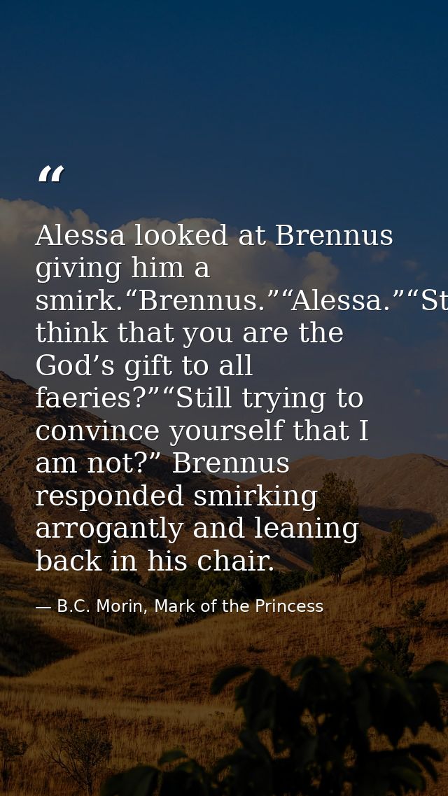 Alessa looked at Brennus giving him a smirk.“Brennus.”“Alessa.”“Still think that you are the God’s gift to all faeries?” — B.C. Morin, Mark of the Princess