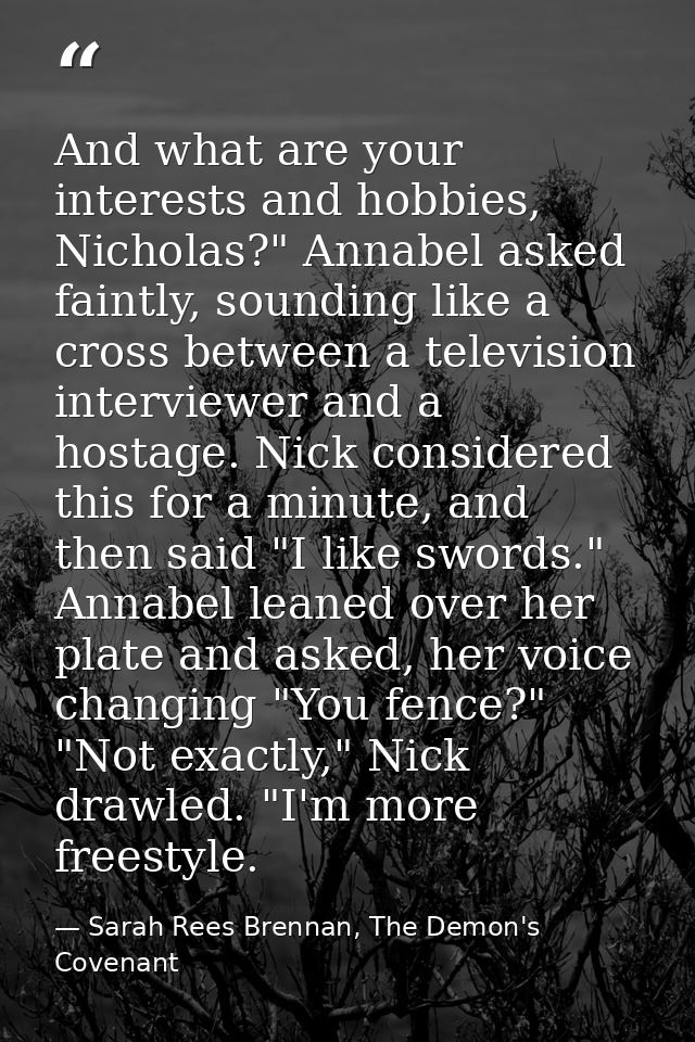 And what are your interests and hobbies, Nicholas?" Annabel asked faintly, sounding like a cross between a television in — Sarah Rees Brennan, The Demon's Covenant