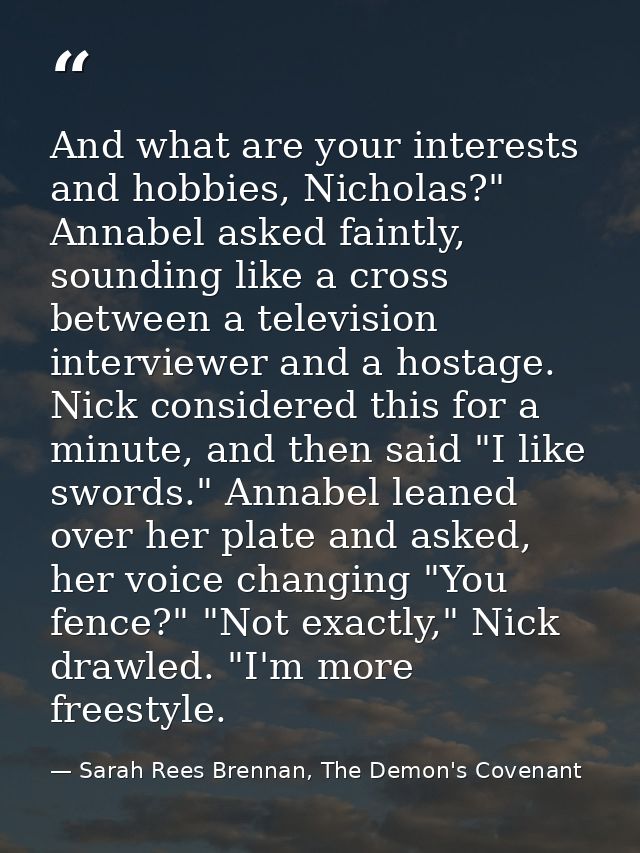 And what are your interests and hobbies, Nicholas?" Annabel asked faintly, sounding like a cross between a television in — Sarah Rees Brennan, The Demon's Covenant