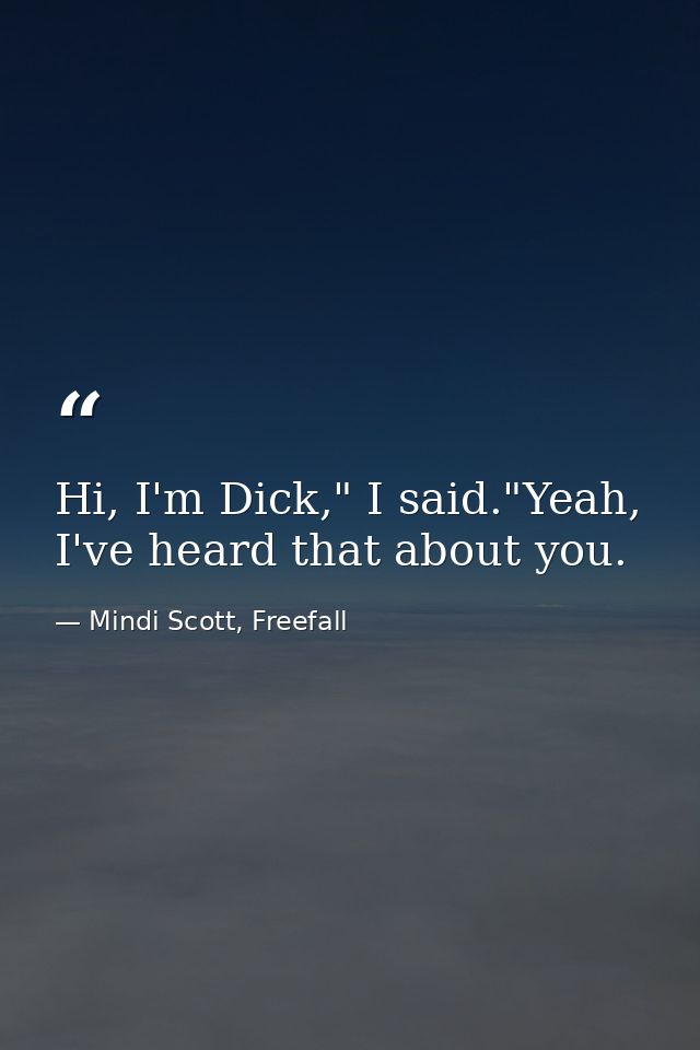 Hi, I'm Dick," I said."Yeah, I've heard that about you. — Mindi Scott, Freefall