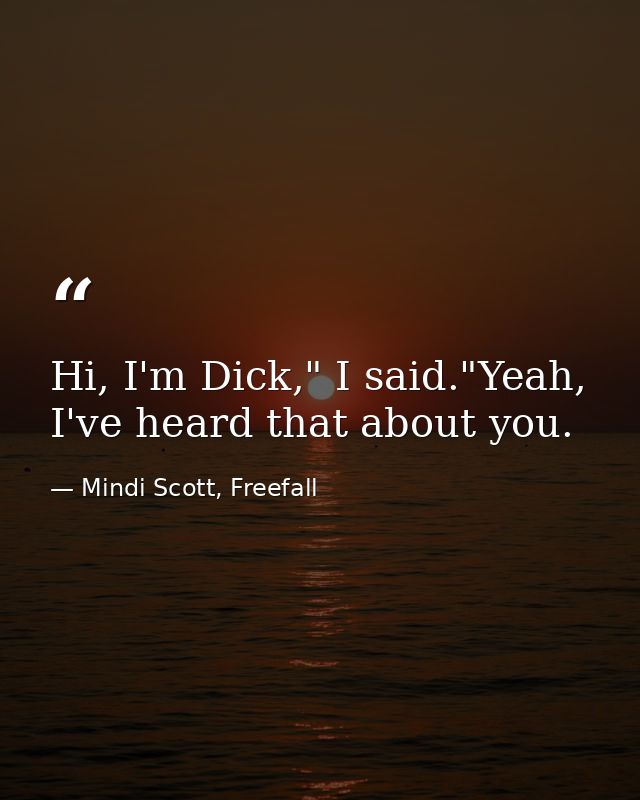 Hi, I'm Dick," I said."Yeah, I've heard that about you. — Mindi Scott, Freefall