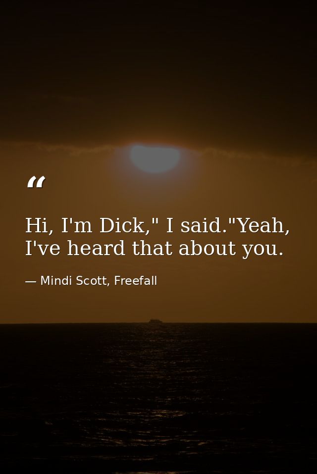 Hi, I'm Dick," I said."Yeah, I've heard that about you. — Mindi Scott, Freefall