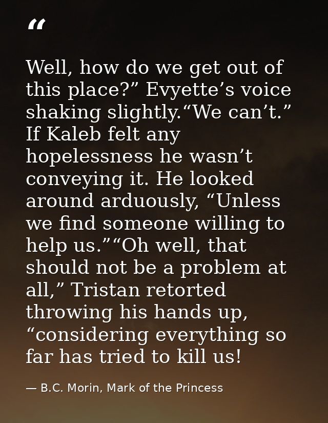 Well, how do we get out of this place?” Evyette’s voice shaking slightly.“We can’t.” If Kaleb felt any hopelessness he w — B.C. Morin, Mark of the Princess