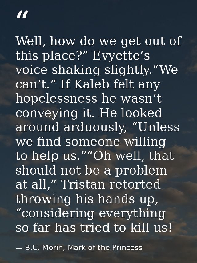 Well, how do we get out of this place?” Evyette’s voice shaking slightly.“We can’t.” If Kaleb felt any hopelessness he w — B.C. Morin, Mark of the Princess