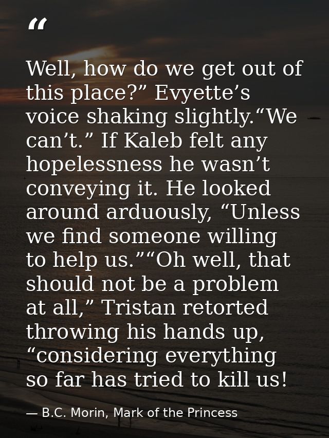 Well, how do we get out of this place?” Evyette’s voice shaking slightly.“We can’t.” If Kaleb felt any hopelessness he w — B.C. Morin, Mark of the Princess