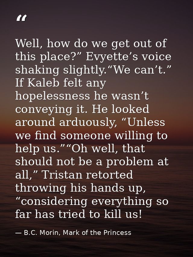 Well, how do we get out of this place?” Evyette’s voice shaking slightly.“We can’t.” If Kaleb felt any hopelessness he w — B.C. Morin, Mark of the Princess