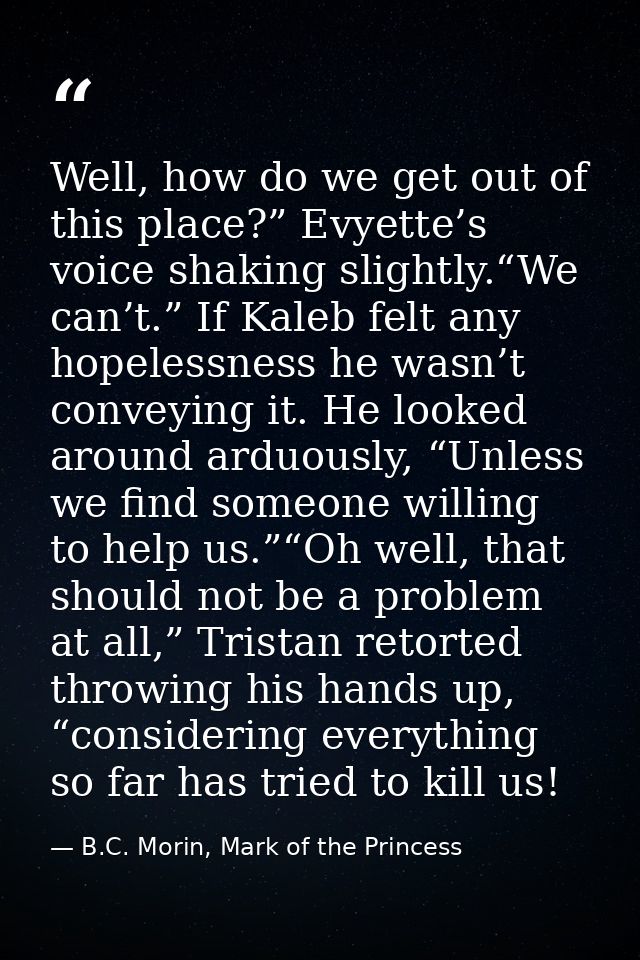 Well, how do we get out of this place?” Evyette’s voice shaking slightly.“We can’t.” If Kaleb felt any hopelessness he w — B.C. Morin, Mark of the Princess