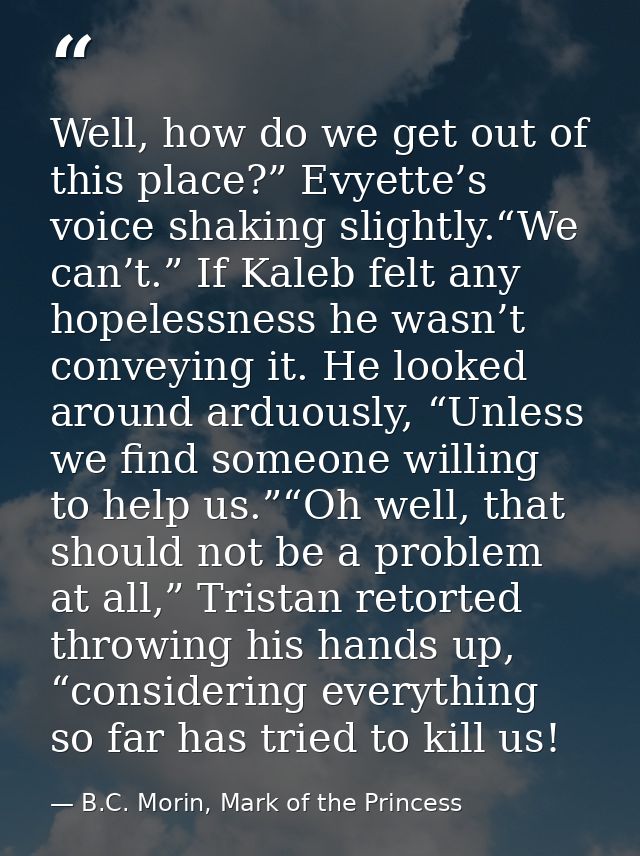 Well, how do we get out of this place?” Evyette’s voice shaking slightly.“We can’t.” If Kaleb felt any hopelessness he w — B.C. Morin, Mark of the Princess
