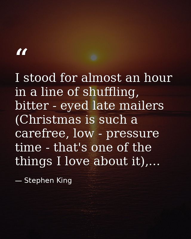 I stood for almost an hour in a line of shuffling, bitter - eyed late mailers (Christmas is such a carefree, low - press — Stephen King