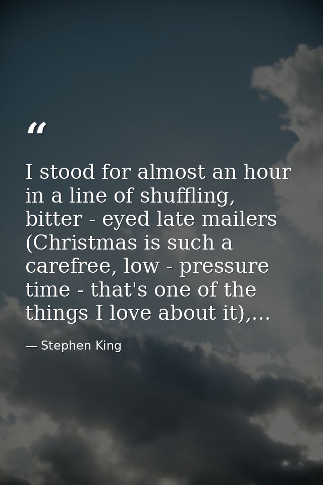 I stood for almost an hour in a line of shuffling, bitter - eyed late mailers (Christmas is such a carefree, low - press — Stephen King