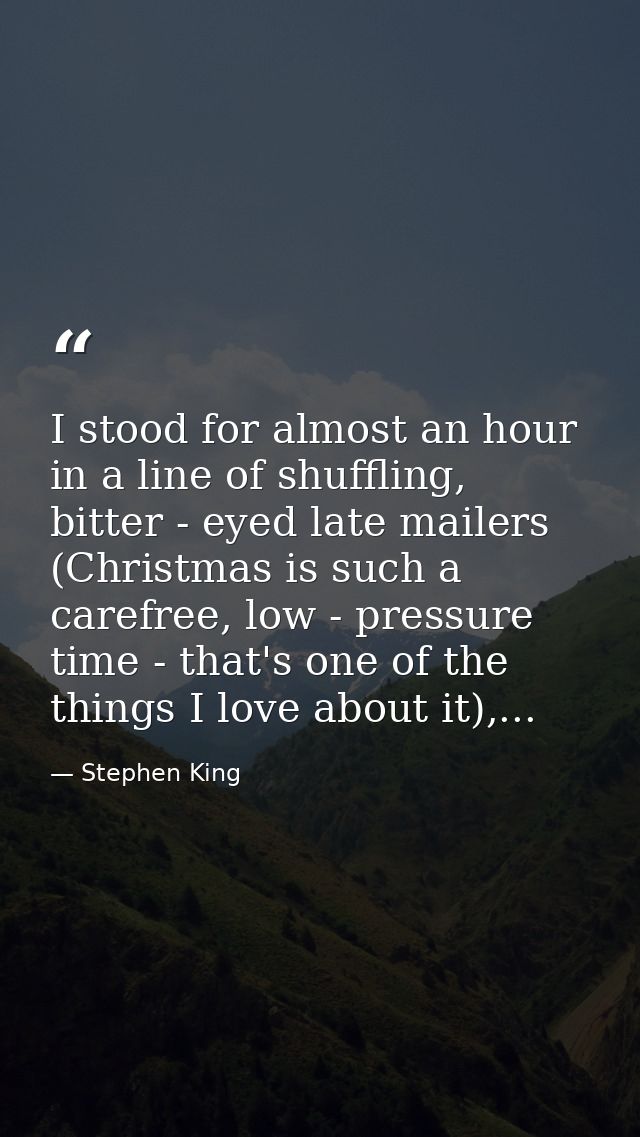 I stood for almost an hour in a line of shuffling, bitter - eyed late mailers (Christmas is such a carefree, low - press — Stephen King
