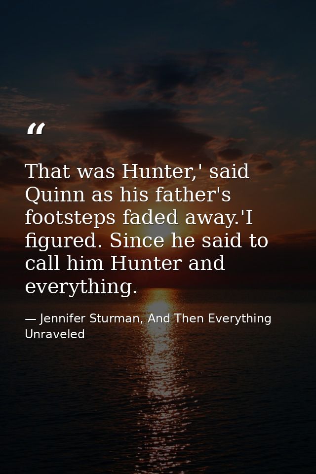 That was Hunter,' said Quinn as his father's footsteps faded away.'I figured. Since he said to call him Hunter and every — Jennifer Sturman, And Then Everything Unraveled