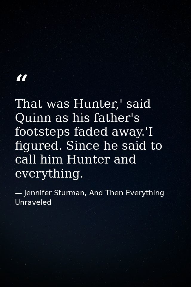 That was Hunter,' said Quinn as his father's footsteps faded away.'I figured. Since he said to call him Hunter and every — Jennifer Sturman, And Then Everything Unraveled