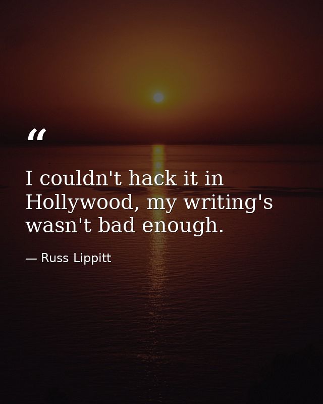 I couldn't hack it in Hollywood, my writing's wasn't bad enough. — Russ Lippitt