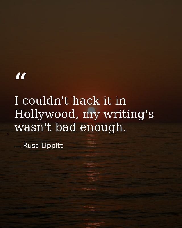 I couldn't hack it in Hollywood, my writing's wasn't bad enough. — Russ Lippitt