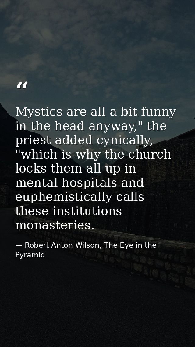 Mystics are all a bit funny in the head anyway," the priest added cynically, "which is why the church locks them all up  — Robert Anton Wilson, The Eye in the Pyramid