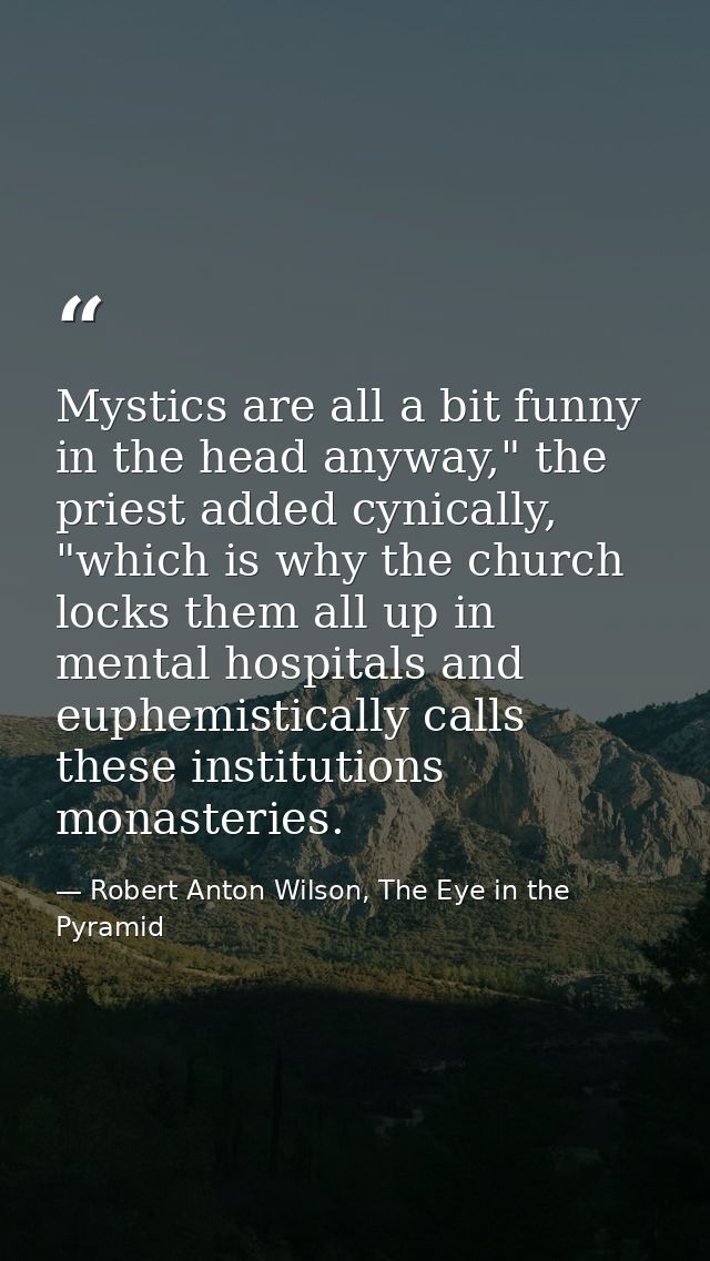 Mystics are all a bit funny in the head anyway," the priest added cynically, "which is why the church locks them all up  — Robert Anton Wilson, The Eye in the Pyramid