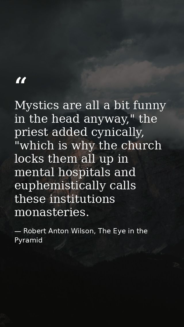 Mystics are all a bit funny in the head anyway," the priest added cynically, "which is why the church locks them all up  — Robert Anton Wilson, The Eye in the Pyramid