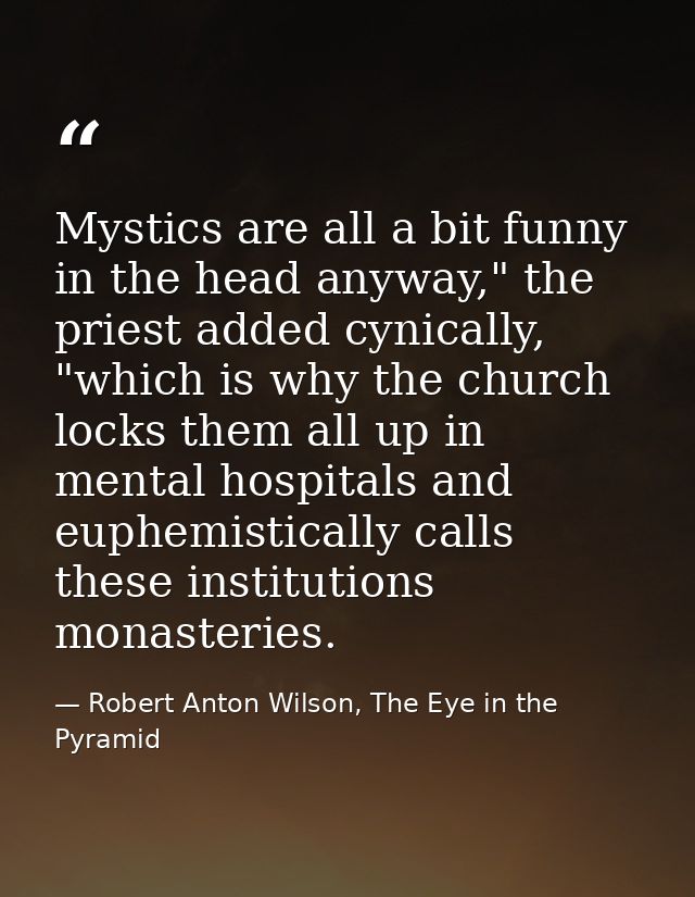 Mystics are all a bit funny in the head anyway," the priest added cynically, "which is why the church locks them all up  — Robert Anton Wilson, The Eye in the Pyramid