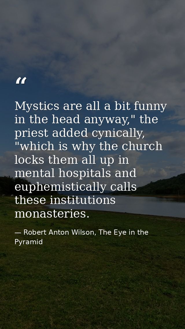 Mystics are all a bit funny in the head anyway," the priest added cynically, "which is why the church locks them all up  — Robert Anton Wilson, The Eye in the Pyramid