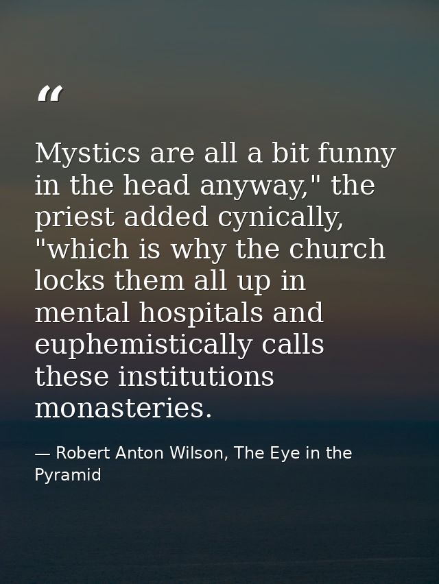Mystics are all a bit funny in the head anyway," the priest added cynically, "which is why the church locks them all up  — Robert Anton Wilson, The Eye in the Pyramid