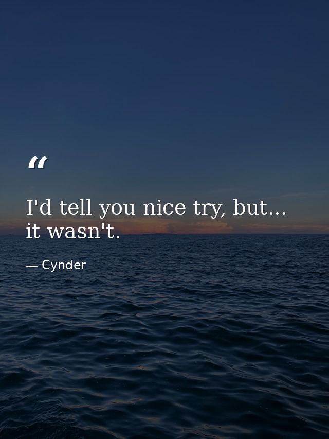 I'd tell﻿ you nice try, but... it wasn't. — Cynder