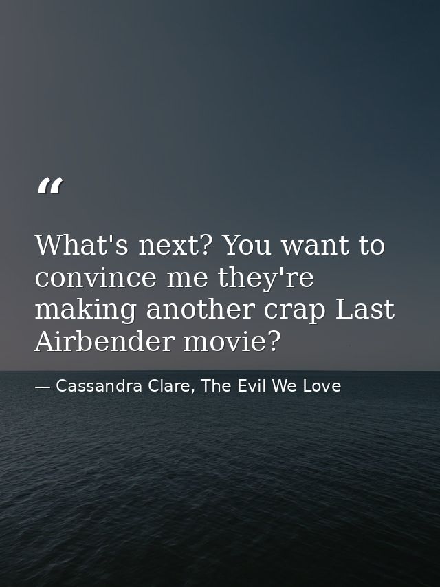 What's next? You want to convince me they're making another crap Last Airbender movie? — Cassandra Clare, The Evil We Love