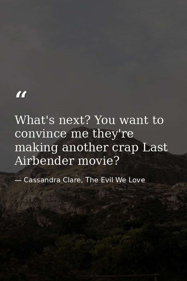 What's next? You want to convince me they're making another crap Last Airbender movie? — Cassandra Clare, The Evil We Love