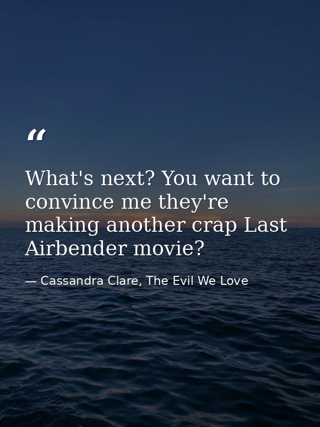 What's next? You want to convince me they're making another crap Last Airbender movie? — Cassandra Clare, The Evil We Love