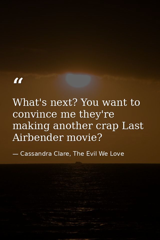 What's next? You want to convince me they're making another crap Last Airbender movie? — Cassandra Clare, The Evil We Love