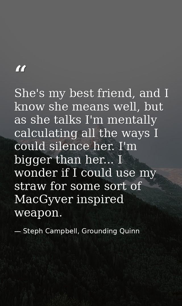 She's my best friend, and I know she means well, but as she talks I'm mentally calculating all the ways I could silence  — Steph Campbell, Grounding Quinn