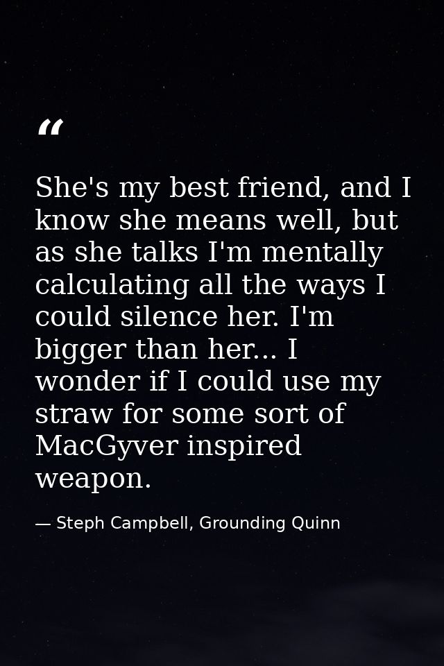 She's my best friend, and I know she means well, but as she talks I'm mentally calculating all the ways I could silence  — Steph Campbell, Grounding Quinn