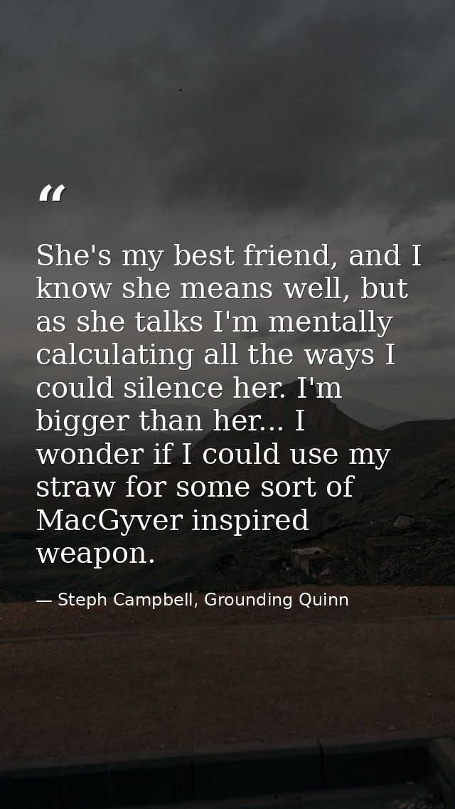 She's my best friend, and I know she means well, but as she talks I'm mentally calculating all the ways I could silence  — Steph Campbell, Grounding Quinn