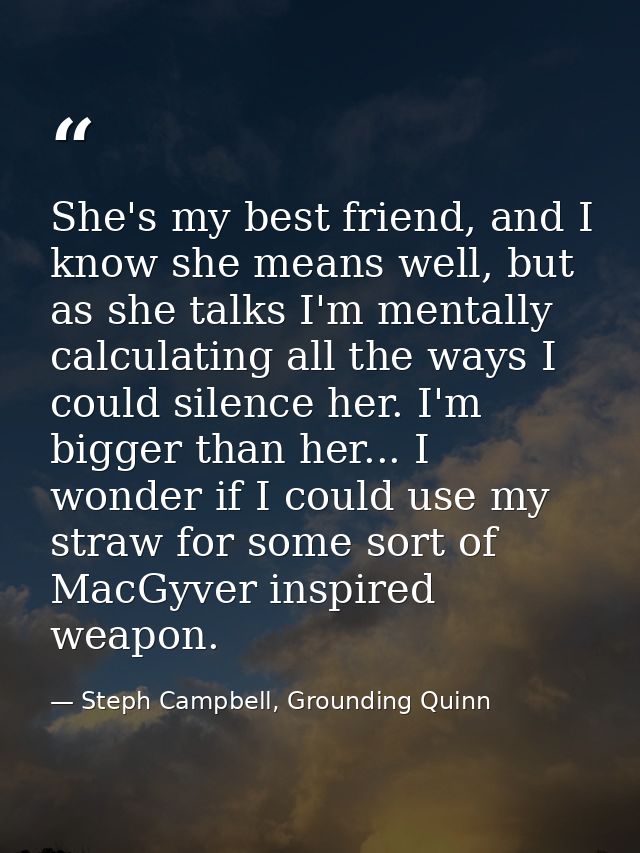 She's my best friend, and I know she means well, but as she talks I'm mentally calculating all the ways I could silence  — Steph Campbell, Grounding Quinn