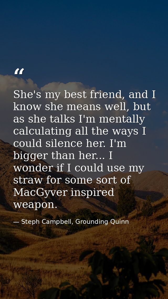 She's my best friend, and I know she means well, but as she talks I'm mentally calculating all the ways I could silence  — Steph Campbell, Grounding Quinn