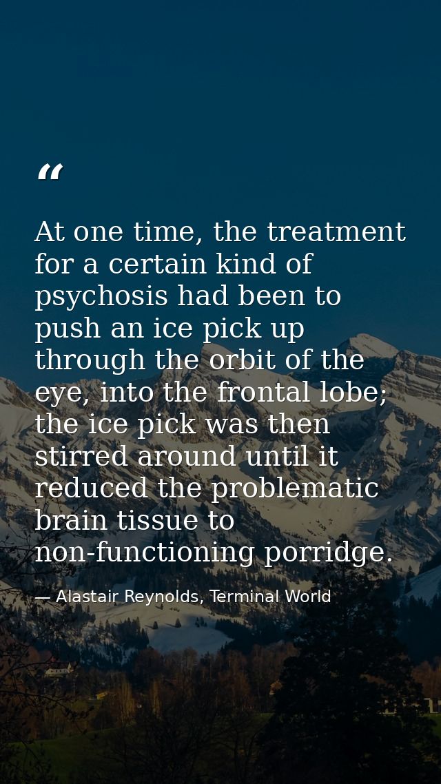 At one time, the treatment for a certain kind of psychosis had been to push an ice pick up through the orbit of the eye, — Alastair Reynolds, Terminal World