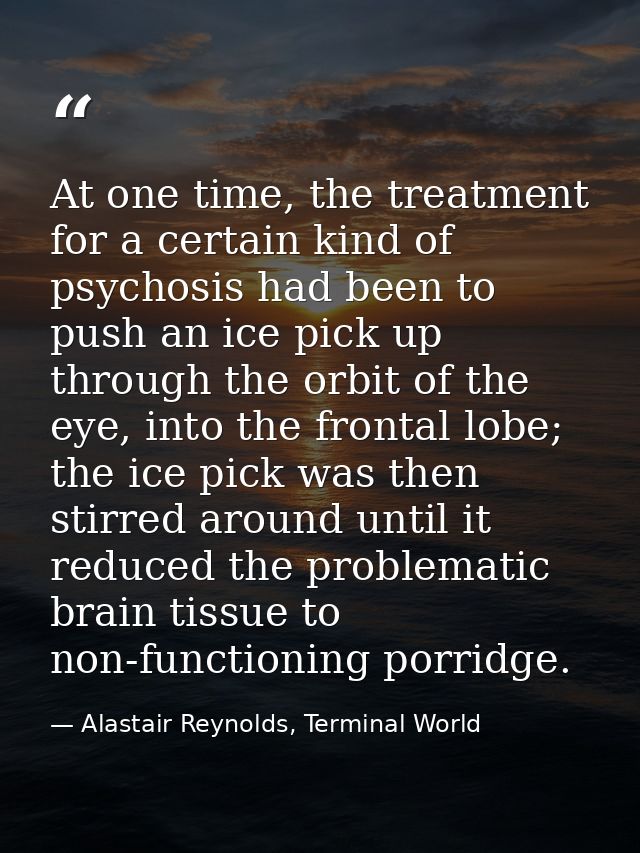 At one time, the treatment for a certain kind of psychosis had been to push an ice pick up through the orbit of the eye, — Alastair Reynolds, Terminal World