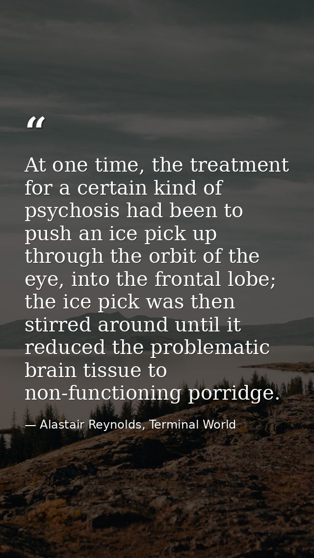 At one time, the treatment for a certain kind of psychosis had been to push an ice pick up through the orbit of the eye, — Alastair Reynolds, Terminal World