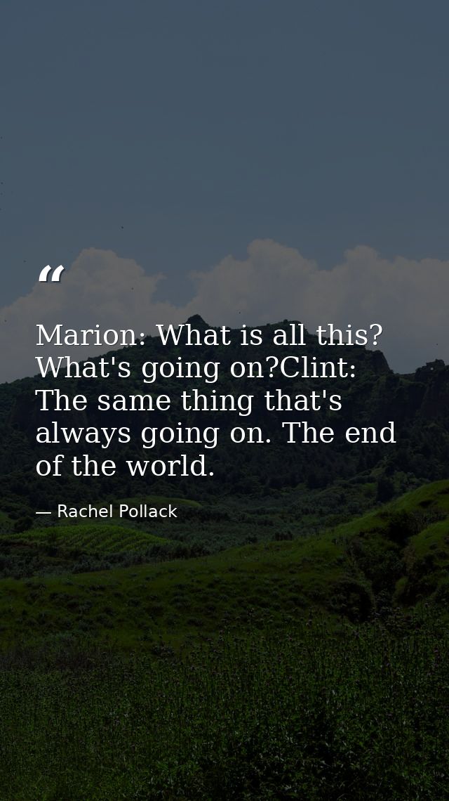 Marion: What is all this? What's going on?Clint: The same thing that's always going on. The end of the world. — Rachel Pollack